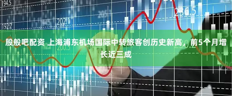 股般吧配资 上海浦东机场国际中转旅客创历史新高，前5个月增长近三成