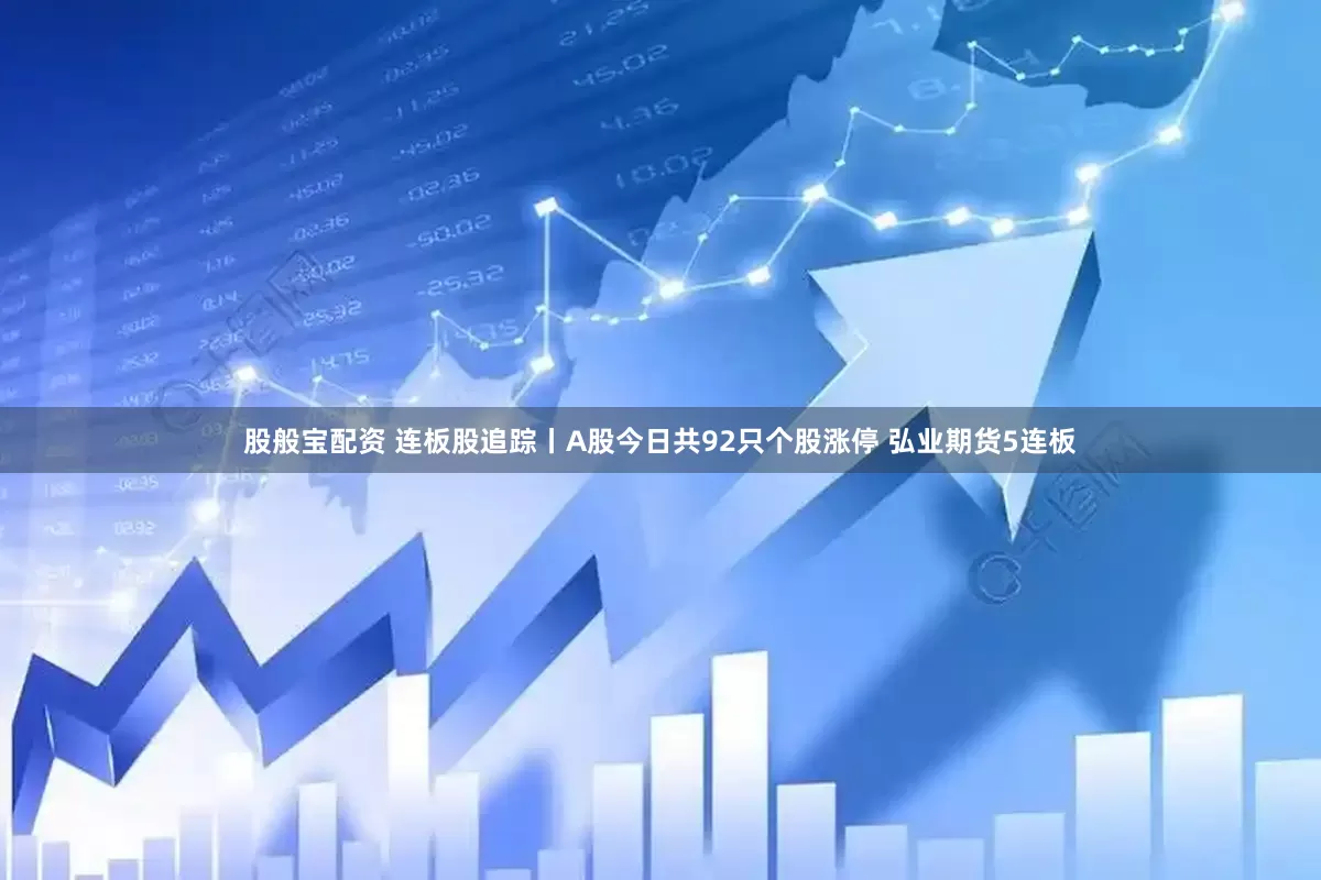股般宝配资 连板股追踪丨A股今日共92只个股涨停 弘业期货5连板