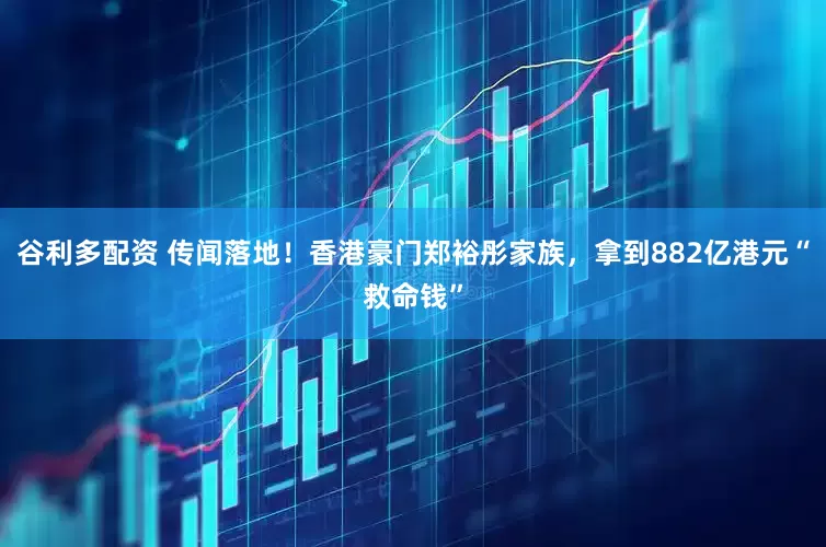 谷利多配资 传闻落地！香港豪门郑裕彤家族，拿到882亿港元“救命钱”