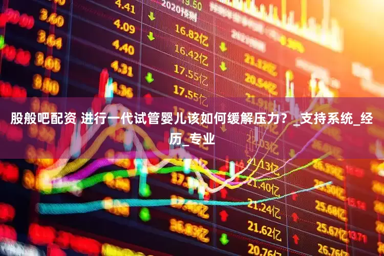 股般吧配资 进行一代试管婴儿该如何缓解压力？_支持系统_经历_专业