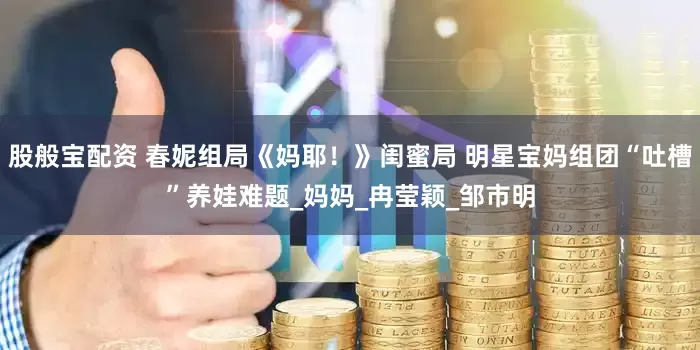 股般宝配资 春妮组局《妈耶！》闺蜜局 明星宝妈组团“吐槽”养娃难题_妈妈_冉莹颖_邹市明