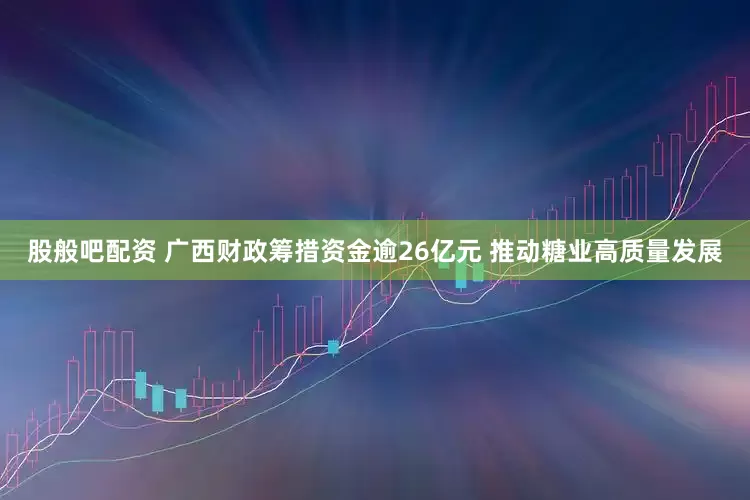 股般吧配资 广西财政筹措资金逾26亿元 推动糖业高质量发展