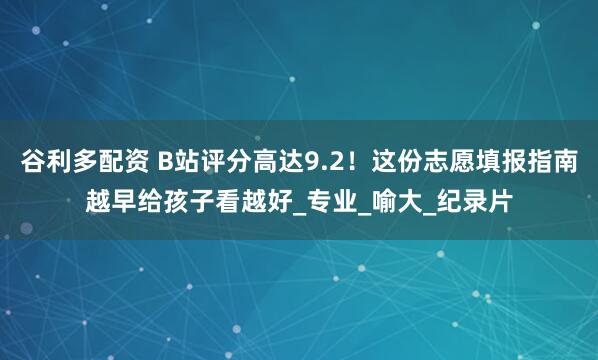 谷利多配资 B站评分高达9.2！这份志愿填报指南越早给孩子看越好_专业_喻大_纪录片