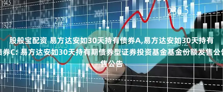 股般宝配资 易方达安如30天持有债券A,易方达安如30天持有债券C: 易方达安如30天持有期债券型证券投资基金基金份额发售公告