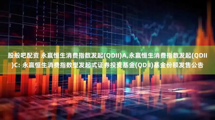 股般吧配资 永赢恒生消费指数发起(QDII)A,永赢恒生消费指数发起(QDII)C: 永赢恒生消费指数型发起式证券投资基金(QDII)基金份额发售公告