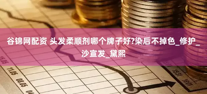 谷锦网配资 头发柔顺剂哪个牌子好?染后不掉色_修护_沙宣发_黛熙