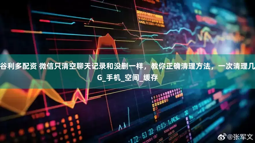 谷利多配资 微信只清空聊天记录和没删一样，教你正确清理方法，一次清理几G_手机_空间_缓存