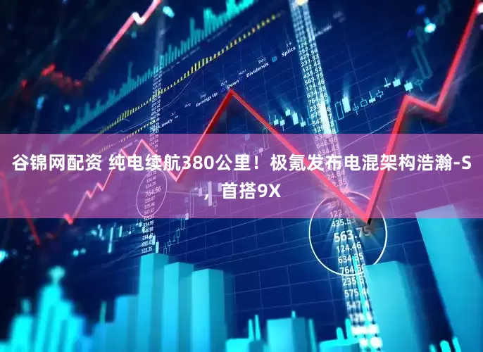 谷锦网配资 纯电续航380公里！极氪发布电混架构浩瀚-S，首搭9X