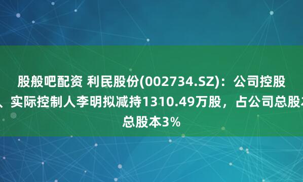 股般吧配资 利民股份(002734.SZ)：公司控股股东、实际控制人李明拟减持1310.49万股，占公司总股本3%
