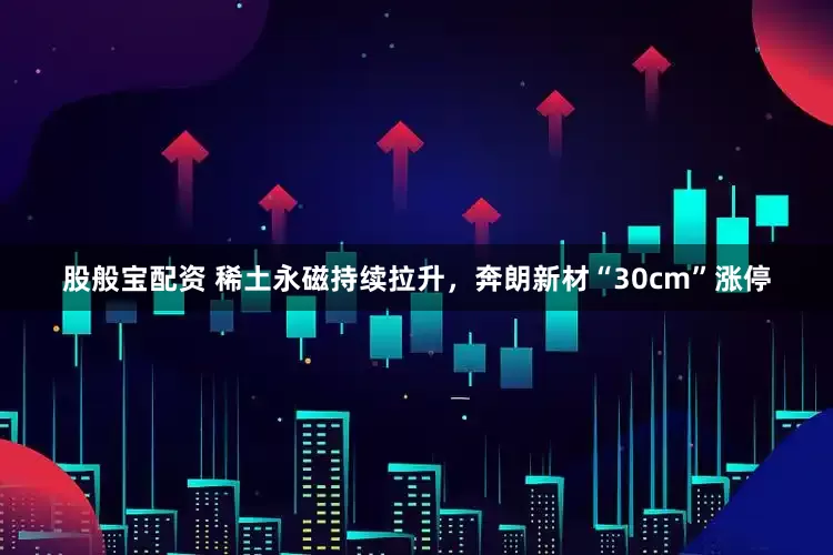 股般宝配资 稀土永磁持续拉升，奔朗新材“30cm”涨停