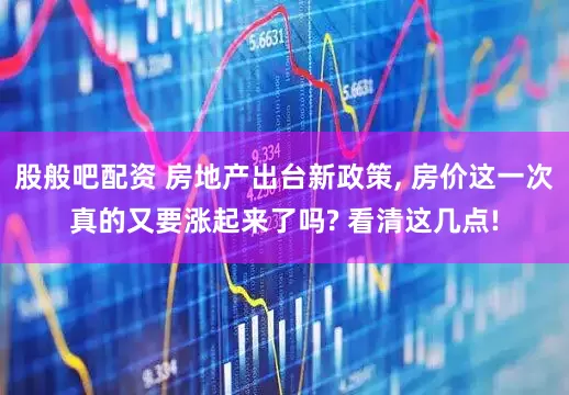 股般吧配资 房地产出台新政策, 房价这一次真的又要涨起来了吗? 看清这几点!