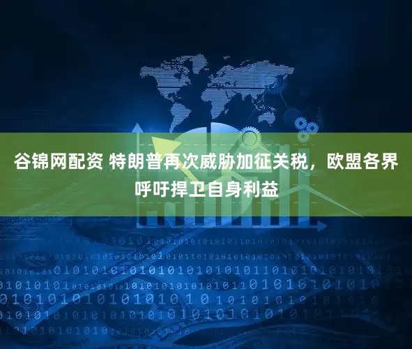 谷锦网配资 特朗普再次威胁加征关税，欧盟各界呼吁捍卫自身利益