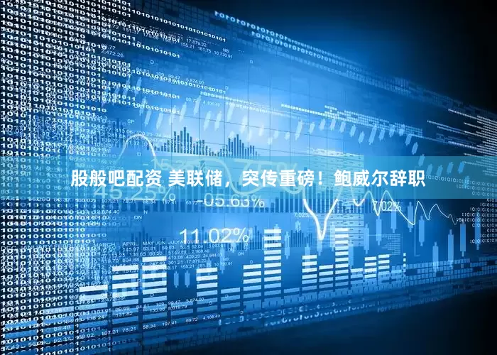 股般吧配资 美联储，突传重磅！鲍威尔辞职