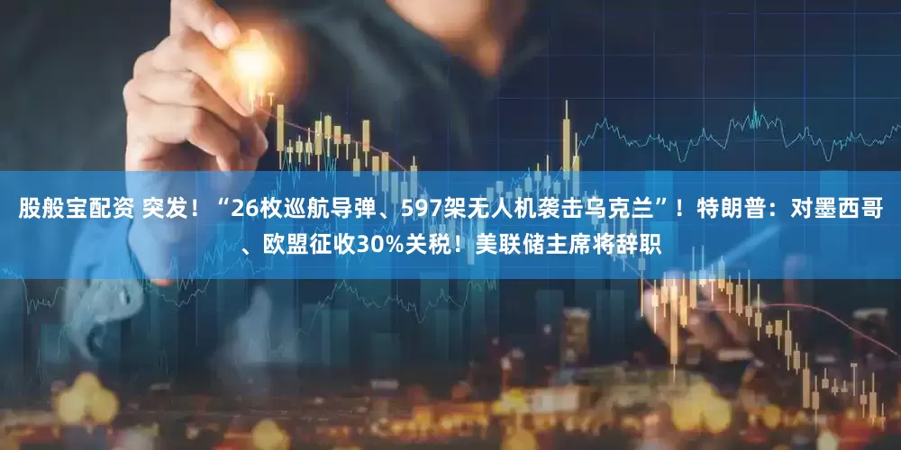 股般宝配资 突发！“26枚巡航导弹、597架无人机袭击乌克兰”！特朗普：对墨西哥、欧盟征收30%关税！美联储主席将辞职