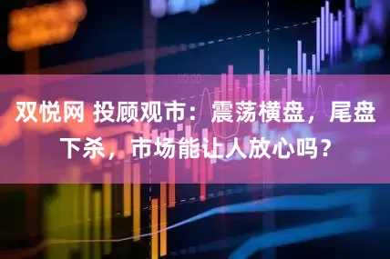 双悦网 投顾观市：震荡横盘，尾盘下杀，市场能让人放心吗？
