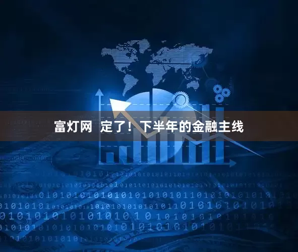富灯网  定了！下半年的金融主线