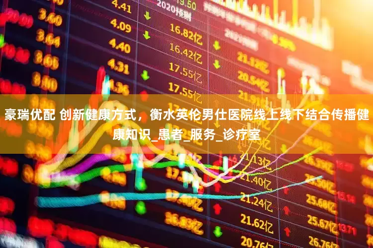 豪瑞优配 创新健康方式，衡水英伦男仕医院线上线下结合传播健康知识_患者_服务_诊疗室