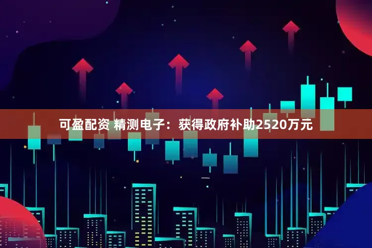 可盈配资 精测电子：获得政府补助2520万元