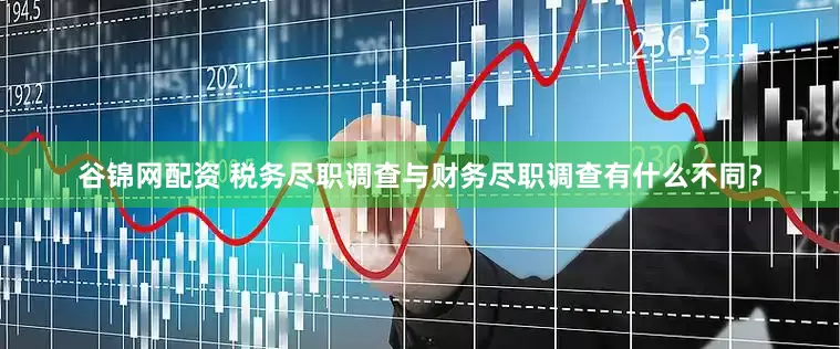 谷锦网配资 税务尽职调查与财务尽职调查有什么不同？