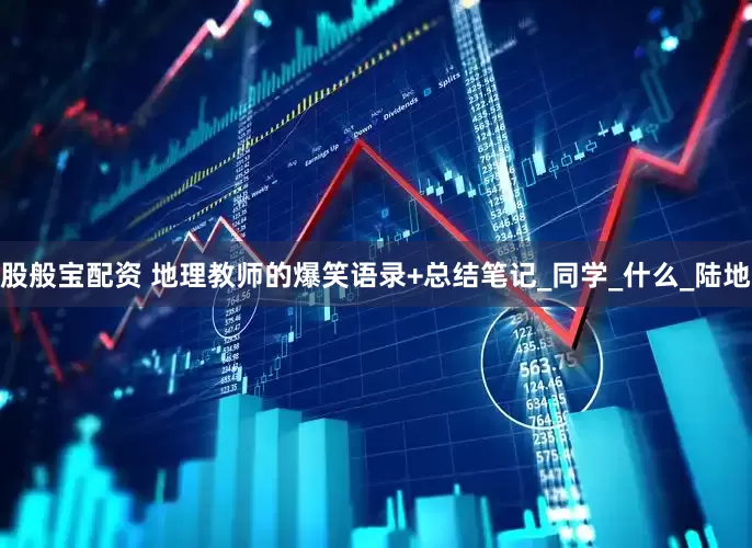 股般宝配资 地理教师的爆笑语录+总结笔记_同学_什么_陆地