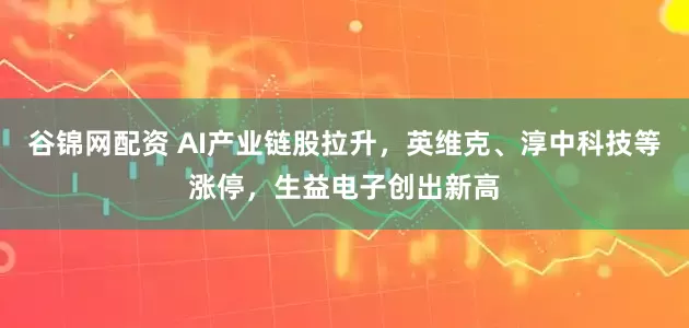 谷锦网配资 AI产业链股拉升，英维克、淳中科技等涨停，生益电子创出新高