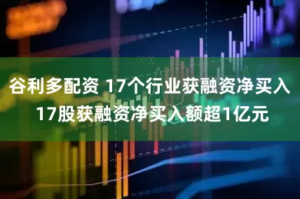 谷利多配资 17个行业获融资净买入 17股获融资净买入额超1亿元