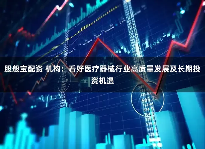 股般宝配资 机构：看好医疗器械行业高质量发展及长期投资机遇