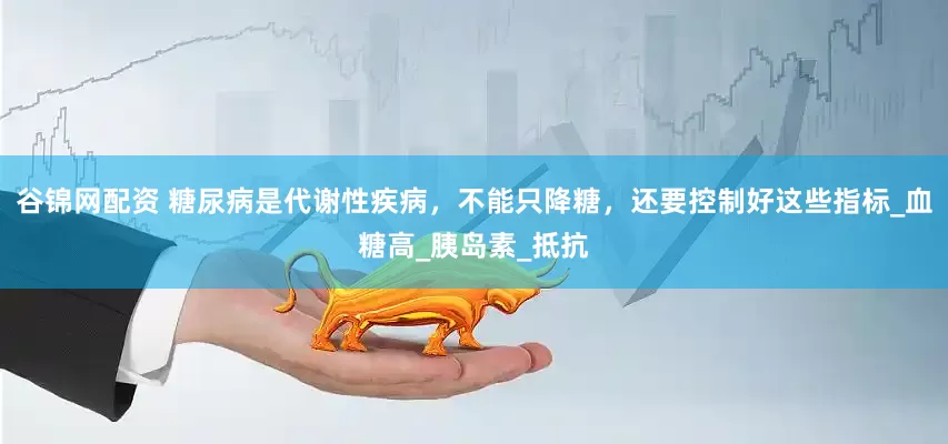 谷锦网配资 糖尿病是代谢性疾病，不能只降糖，还要控制好这些指标_血糖高_胰岛素_抵抗