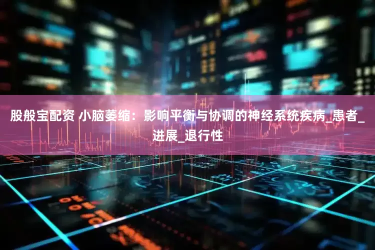 股般宝配资 小脑萎缩：影响平衡与协调的神经系统疾病_患者_进展_退行性