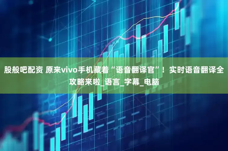 股般吧配资 原来vivo手机藏着“语音翻译官”！实时语音翻译全攻略来啦_语言_字幕_电脑