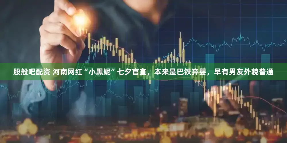 股般吧配资 河南网红“小黑妮”七夕官宣，本来是巴铁弃婴，早有男友外貌普通