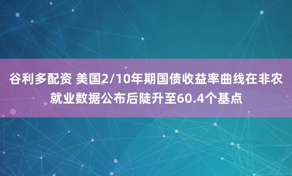 谷利多配资 美国2/10年期国债收益率曲线在非农就业数据公布后陡升至60.4个基点