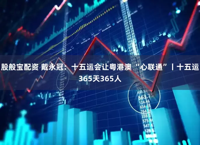 股般宝配资 戴永冠：十五运会让粤港澳 “心联通”丨十五运365天365人