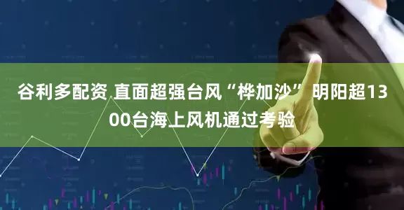 谷利多配资 直面超强台风“桦加沙” 明阳超1300台海上风机通过考验