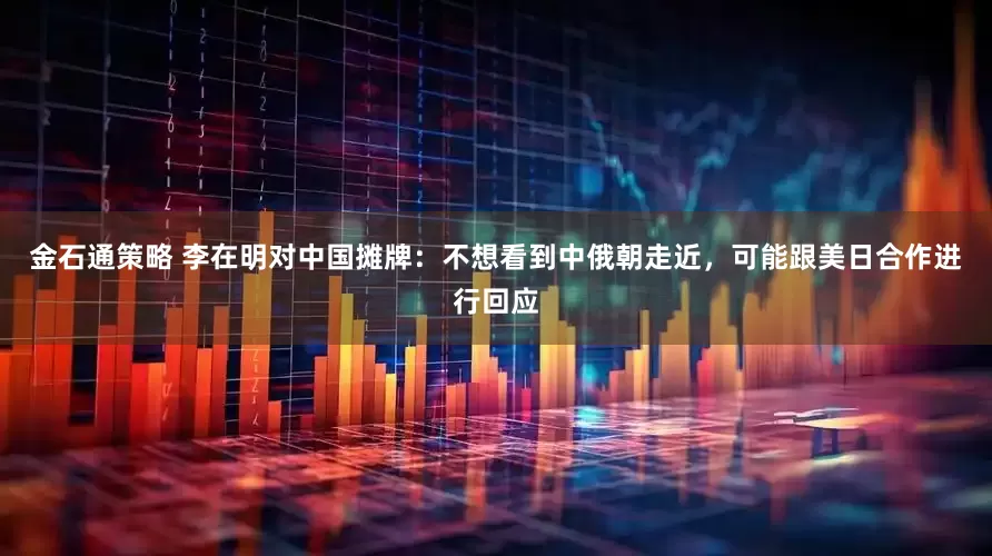 金石通策略 李在明对中国摊牌：不想看到中俄朝走近，可能跟美日合作进行回应