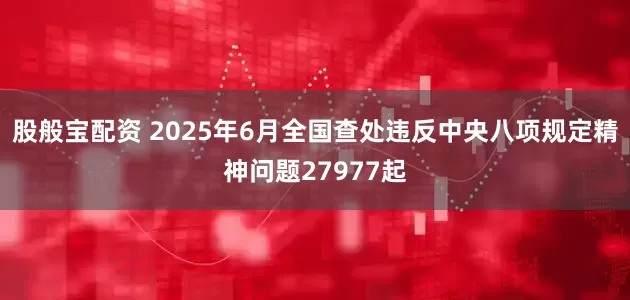 股般宝配资 2025年6月全国查处违反中央八项规定精神问题27977起