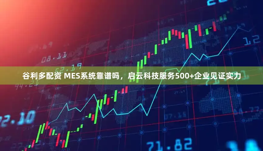 谷利多配资 MES系统靠谱吗,启云科技服务500+企业见证实力