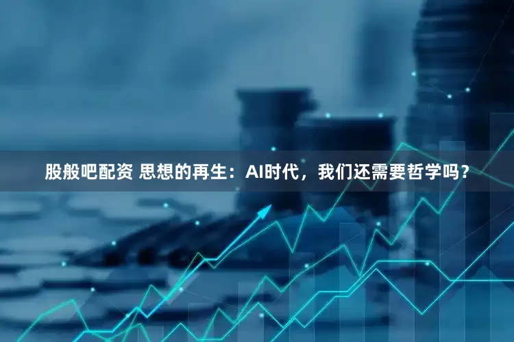 股般吧配资 思想的再生：AI时代，我们还需要哲学吗？