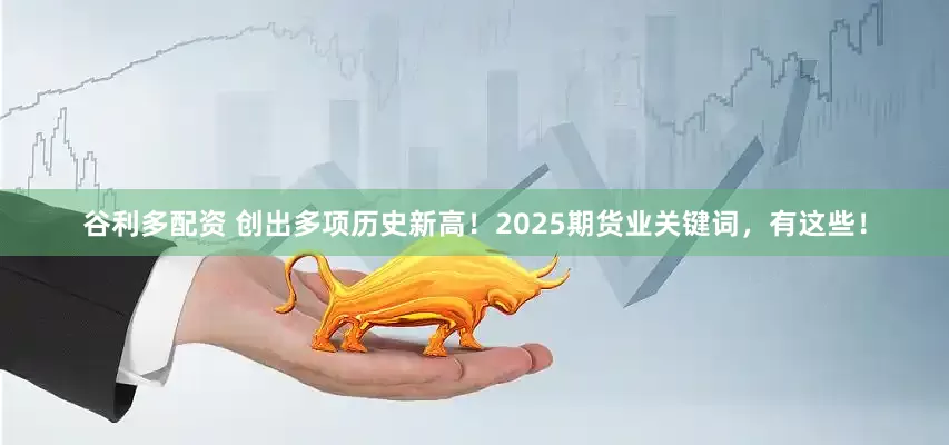 谷利多配资 创出多项历史新高！2025期货业关键词，有这些！