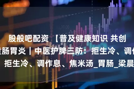 股般吧配资 【普及健康知识 共创健康沈阳】 儿童肠胃炎｜中医护脾三防：拒生冷、调作息、焦米汤_胃肠_梁晨_饮食