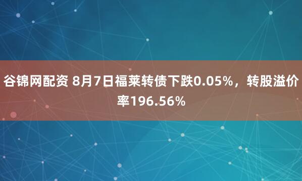 谷锦网配资 8月7日福莱转债下跌0.05%，转股溢价率196.56%
