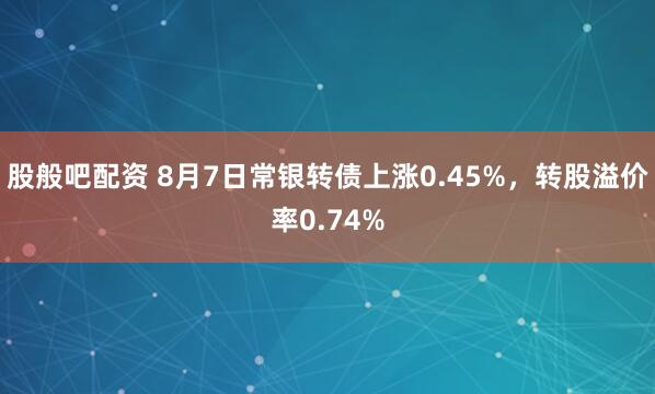 股般吧配资 8月7日常银转债上涨0.45%，转股溢价率0.74%