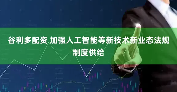 谷利多配资 加强人工智能等新技术新业态法规制度供给