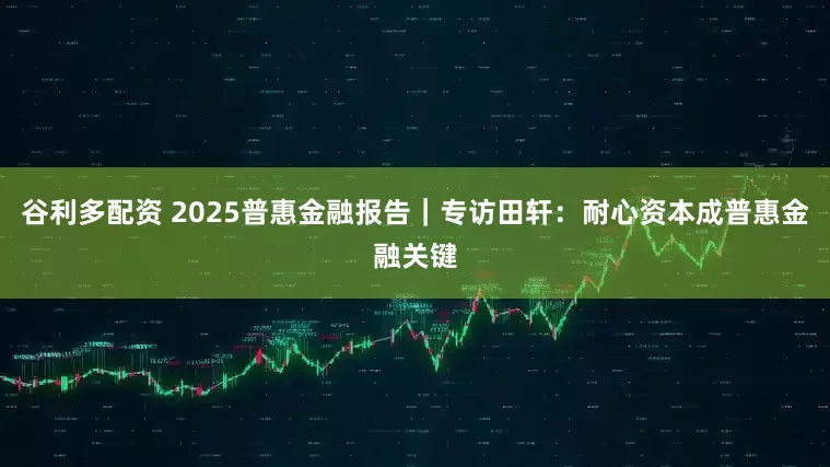 谷利多配资 2025普惠金融报告｜专访田轩：耐心资本成普惠金融关键