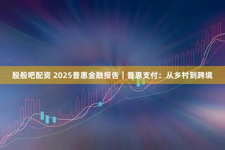 股般吧配资 2025普惠金融报告|普惠支付:从乡村到跨境