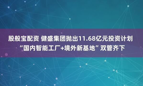股般宝配资 健盛集团抛出11.68亿元投资计划 “国内智能工厂+境外新基地”双管齐下