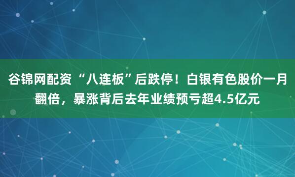 谷锦网配资 “八连板”后跌停！白银有色股价一月翻倍，暴涨背后去年业绩预亏超4.5亿元