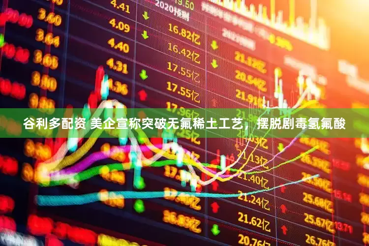 谷利多配资 美企宣称突破无氟稀土工艺，摆脱剧毒氢氟酸