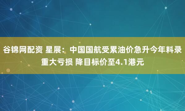 谷锦网配资 星展:中国国航受累油价急升今年料录重大亏损 降目标价至4.1港元