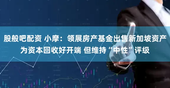 股般吧配资 小摩：领展房产基金出售新加坡资产为资本回收好开端 但维持“中性”评级